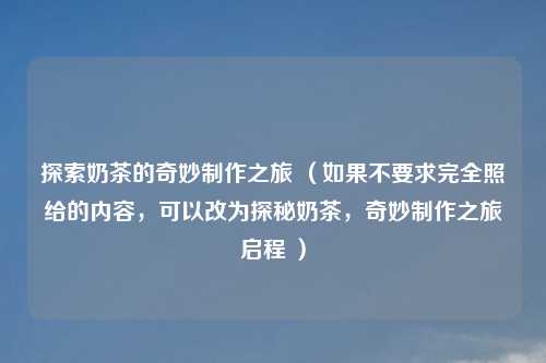 探索奶茶的奇妙制作之旅 （如果不要求完全照给的内容，可以改为探秘奶茶，奇妙制作之旅启程 ）