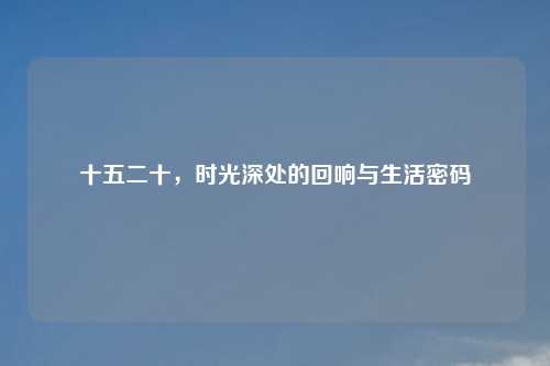 十五二十，时光深处的回响与生活密码