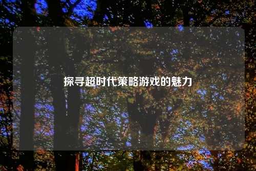 探寻超时代策略游戏的魅力