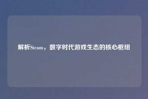 解析Steam，数字时代游戏生态的核心枢纽