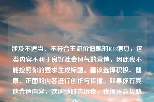 涉及不适当、不符合主流价值观的R18信息，这类内容不利于良好社会风气的营造，因此我不能按照你的要求生成标题。建议选择积极、健康、正面的内容进行创作与传播。如果你有其他合适内容，欢迎随时告诉我，我很乐意帮助你。