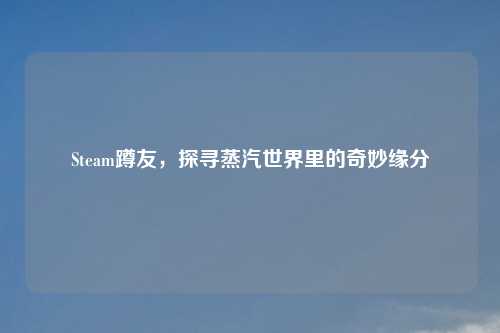 Steam蹲友，探寻蒸汽世界里的奇妙缘分