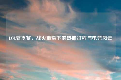 LOL夏季赛，战火重燃下的热血征程与电竞风云