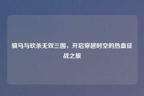 骑马与砍杀无双三国，开启穿越时空的热血征战之旅
