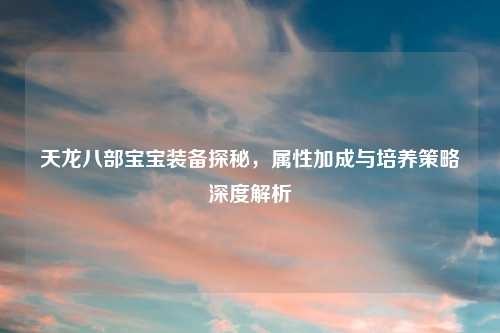 天龙八部宝宝装备探秘，属性加成与培养策略深度解析