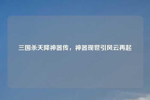 三国杀天降神器传，神器现世引风云再起