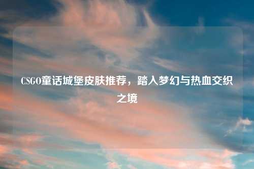 CSGO童话城堡皮肤推荐，踏入梦幻与热血交织之境