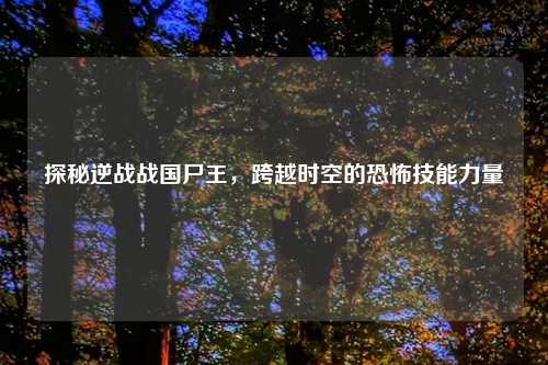 探秘逆战战国尸王，跨越时空的恐怖技能力量