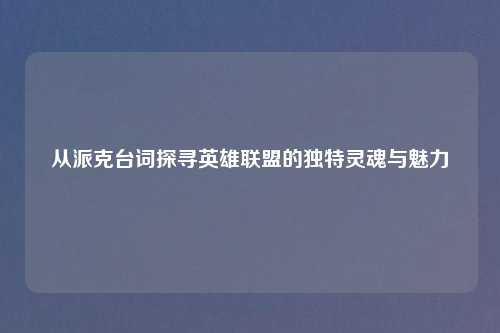 从派克台词探寻英雄联盟的独特灵魂与魅力