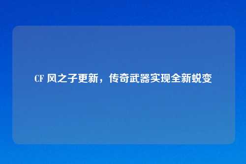 CF 风之子更新，传奇武器实现全新蜕变