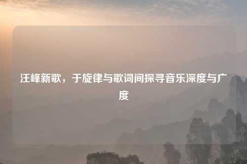 汪峰新歌，于旋律与歌词间探寻音乐深度与广度