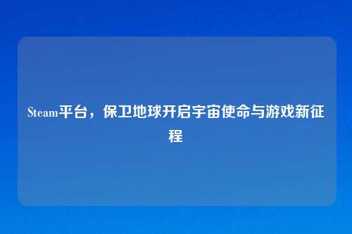 Steam平台，保卫地球开启宇宙使命与游戏新征程