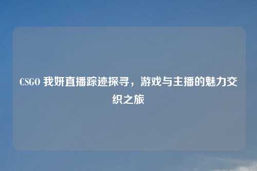 CSGO 我妍直播踪迹探寻，游戏与主播的魅力交织之旅