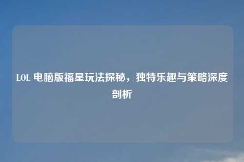 LOL 电脑版福星玩法探秘，独特乐趣与策略深度剖析