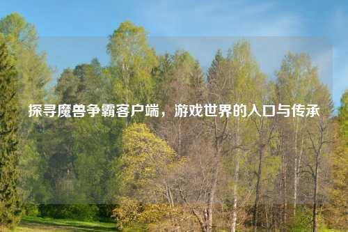 探寻魔兽争霸客户端，游戏世界的入口与传承