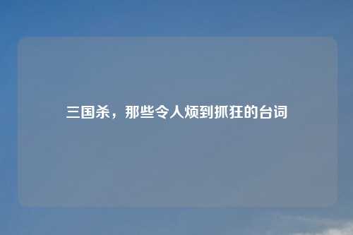 三国杀，那些令人烦到抓狂的台词