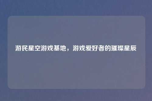 游民星空游戏基地，游戏爱好者的璀璨星辰