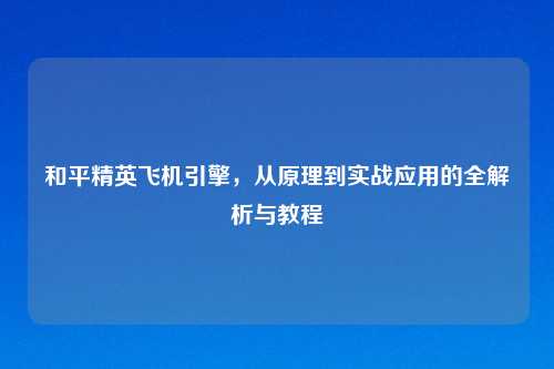和平精英飞机引擎,从原理到实战应用的全解析与教程