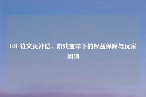 LOL 符文页补偿，游戏变革下的权益保障与玩家回响