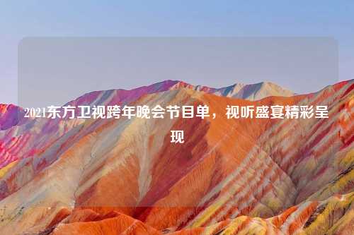 2021东方卫视跨年晚会节目单,视听盛宴精彩呈现