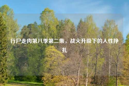 行尸走肉第八季第二集，战火升级下的人性挣扎