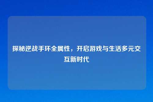 探秘逆战手环全属性，开启游戏与生活多元交互新时代