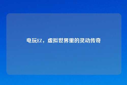电玩EZ，虚拟世界里的灵动传奇