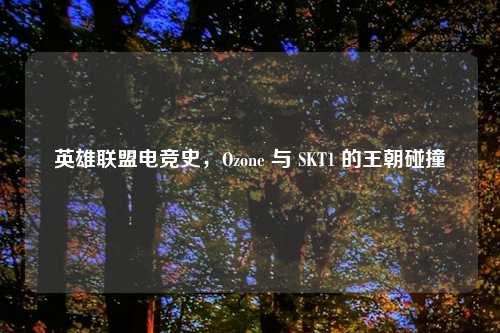 英雄联盟电竞史，Ozone 与 SKT1 的王朝碰撞