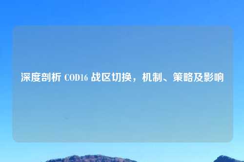 深度剖析 COD16 战区切换，机制、策略及影响