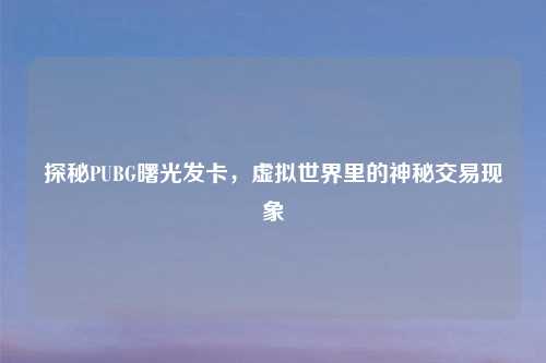 探秘PUBG曙光发卡，虚拟世界里的神秘交易现象