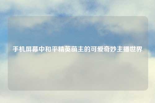 手机屏幕中和平精英萌主的可爱奇妙主播世界