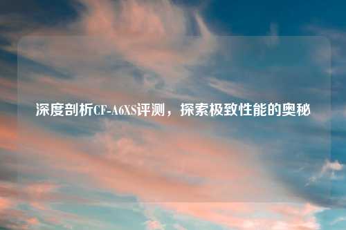 深度剖析CF-A6XS评测，探索极致性能的奥秘