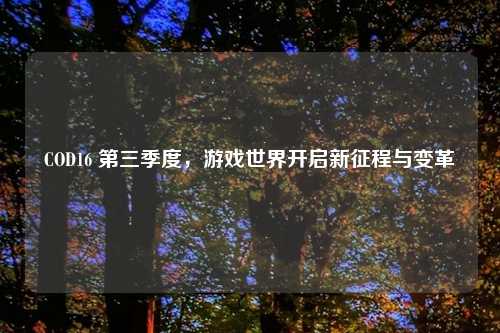 COD16 第三季度，游戏世界开启新征程与变革