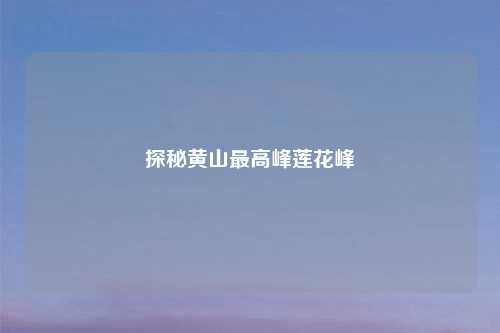 探秘黄山最高峰莲花峰