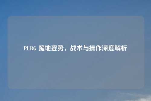 PUBG 跪地姿势，战术与操作深度解析