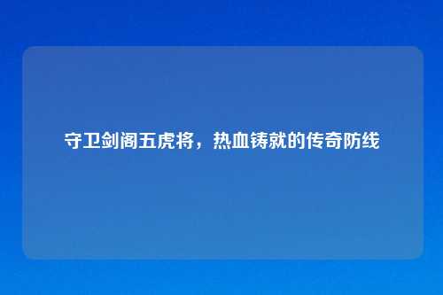 守卫剑阁五虎将，热血铸就的传奇防线