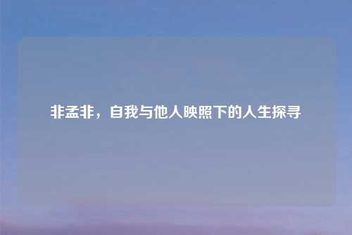 非孟非，自我与他人映照下的人生探寻