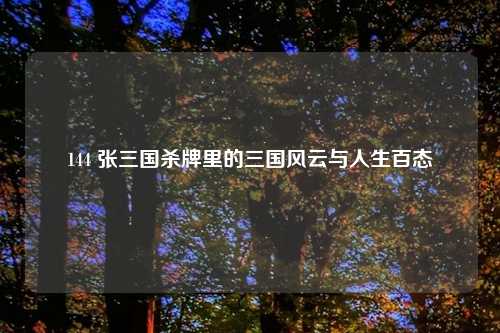 144 张三国杀牌里的三国风云与人生百态