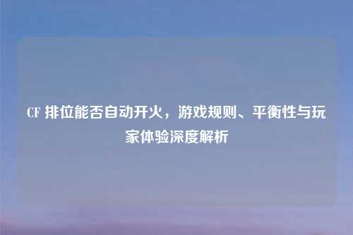 CF 排位能否自动开火，游戏规则、平衡性与玩家体验深度解析