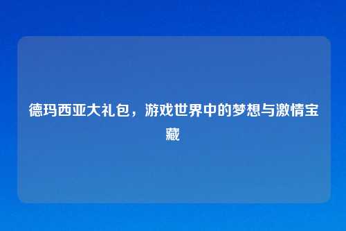 德玛西亚大礼包，游戏世界中的梦想与激情宝藏
