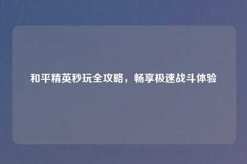 和平精英秒玩全攻略，畅享极速战斗体验