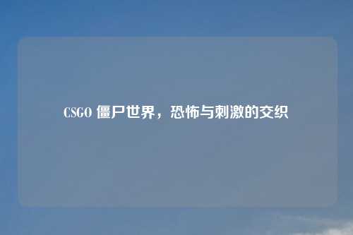 CSGO 僵尸世界，恐怖与刺激的交织