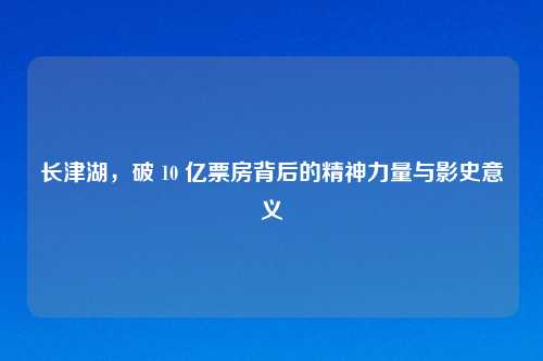 长津湖，破 10 亿票房背后的精神力量与影史意义
