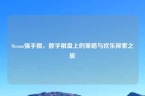 Steam强手棋，数字棋盘上的策略与欢乐探索之旅