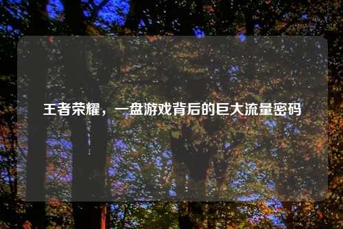 王者荣耀,一盘游戏背后的巨大流量密码