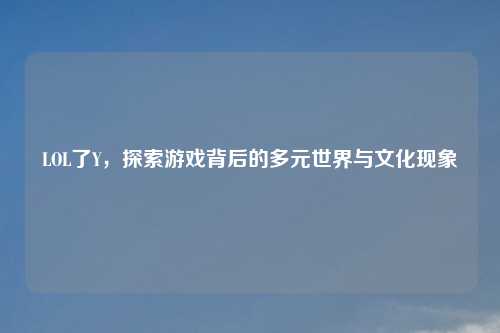 LOL了Y，探索游戏背后的多元世界与文化现象