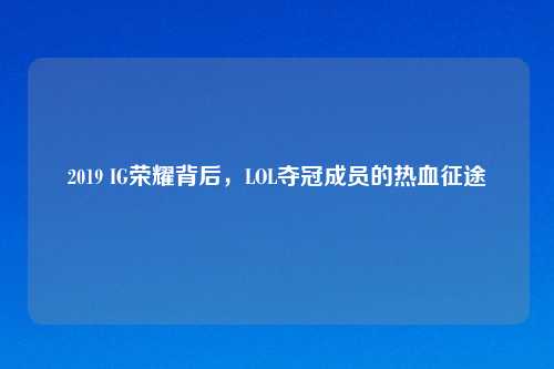 2019 IG荣耀背后，LOL夺冠成员的热血征途