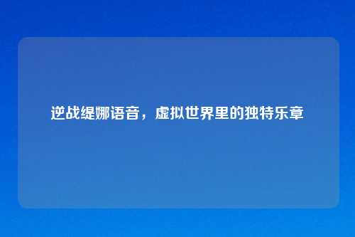 逆战缇娜语音，虚拟世界里的独特乐章