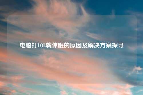 电脑打LOL就休眠的原因及解决方案探寻