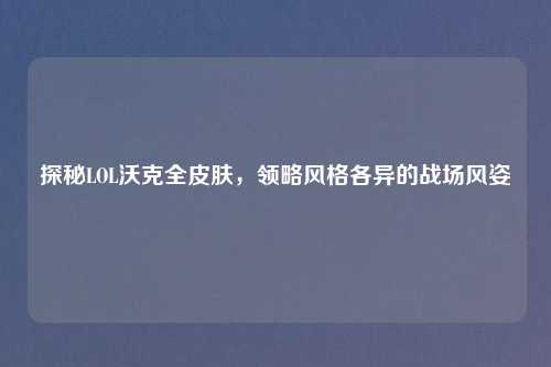 探秘LOL沃克全皮肤，领略风格各异的战场风姿